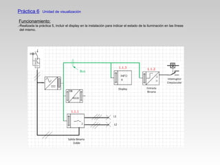 Práctica 6 Unidad de visualización
Funcionamiento:
.-Realizada la práctica 5, incluir el display en la instalación para indicar el estado de la iluminación en las líneas
del mismo.
 