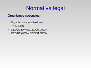 • Organismos normalizadores:Organismos normalizadores:
 AENOR
• CEDOM (WWW.CEDOM.ORG)CEDOM (WWW.CEDOM.ORG)
• CEDINT (WWW.CEDINT.ORG)CEDINT (WWW.CEDINT.ORG)
Normativa legal
Organismos nacionales:Organismos nacionales:
 