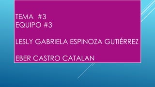 TEMA #3
EQUIPO #3
LESLY GABRIELA ESPINOZA GUTIÉRREZ
EBER CASTRO CATALAN
 
