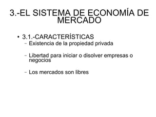 3.-EL SISTEMA DE ECONOMÍA DE MERCADO 3.1.-CARACTERÍSTICAS Existencia de la propiedad privada Libertad para iniciar o disolver empresas o negocios Los mercados son libres 