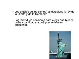 Los precios de los bienes los establece la ley de la Oferta y de la Demanda Los individuos son libres para elegir qué bienes, cuánta cantidad y a qué precio desean adquirirlos 