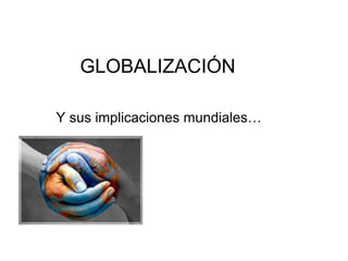 GLOBALIZACIÓN Y sus implicaciones mundiales… 
