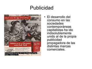 Publicidad El desarrollo del consumo en las sociedades contemporáneas capitalistas ha ido indisolublemente unido al de la propia publicidad propagadora de las distintas marcas comerciales. 