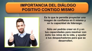 IMPORTANCIA DEL DIÁLOGO
POSITIVO CONTIGO MISMO
Es lo que te permite proyectar una
imagen de confianza en tí mismo y
en tu capacidad de liderazgo.
Sólo así podrás creer en ti y en
tus capacidades para resolver con
éxito los retos de la vida, y ayudar
a tus despachadores para que se
desarrollen.
 