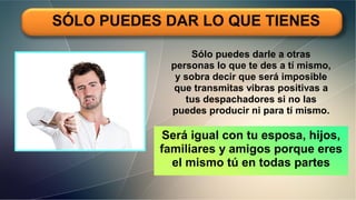 SÓLO PUEDES DAR LO QUE TIENES
Sólo puedes darle a otras
personas lo que te des a tí mismo,
y sobra decir que será imposible
que transmitas vibras positivas a
tus despachadores si no las
puedes producir ni para tí mismo.
Será igual con tu esposa, hijos,
familiares y amigos porque eres
el mismo tú en todas partes
 