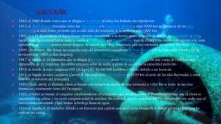  1840: el HMS Rosalie, barco que se dirigía a La Habana (Cuba), fue hallado sin tripulación.
 1872: el Mary Celeste (hundido entre las islas Azores y la Península Ibérica, a unos 5000 km de distancia de las islas
Bermudas); se debe tener presente que a cada lado del triángulo se le atribuye solo 1500 km.
 1902 (4 o 21 de octubre): el Freya, buque alemán encontrado a la deriva «poco después» de zarpar de Manzanillo (Cuba),
hacia Chile. En realidad había dado la vuelta aSudamérica por Punta Arenas (sur de Chile) y fue encontrado frente a la costa
occidental de México (varios meses después de zarpar de Cuba), arrastrado por las corrientes del océano Pacífico.
 1909, noviembre: The Spray, un pequeño yate del aventurero canadiense Joshua Slocum (20 de febrero de 1844 - 14 de
noviembre de 1909, o días después).
 1917: se hunde el SS Timandra, que se dirigía a Buenos Aires desde Norfolk (Virginia) con una carga de carbón y una
tripulación de 21 personas. No emitió ninguna señal de radio, a pesar de que tenía la capacidad para ello.
 1919: se hunde la nave carguera USS Cyclops (AC-4) con 308 hombres a bordo, debido a un huracán.
 1921: se hunde la nave carguera Carroll A. Deering en el cabo Hatteras (a 1050 km al oeste de las islas Bermudas y unos
800 km al noroeste del triángulo).
 1925 (21 de abril): el Raifuku Maru se hunde con testigos en medio de una tormenta a 1063 km al norte de las islas
Bermudas) totalmente fuera del Triángulo.
 1925, octubre: se hunde el carguero estadounidense SS Cotopaxi, «que desde la costa de Florida transmitió que el clima se
encontraba en calma, y no envió ninguna señal de auxilio». En realidad, Meyers (capitán del barco) informó por radio que el
barco estaba escorando y que tenían la bodega llena de agua.
 1926: se hunde el SS Suduffco, debido a un huracán (un capitán que salió en su búsqueda lo llamó «el peor clima que he
visto en mi vida»).
 