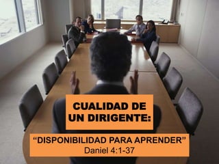 CUALIDAD DE
UN DIRIGENTE:
“DISPONIBILIDAD PARA APRENDER”
Daniel 4:1-37
 