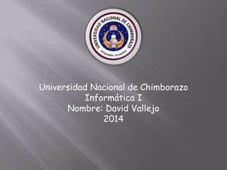 Universidad Nacional de Chimborazo
Informática I
Nombre: David Vallejo
2014
 