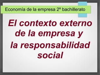 Economía de la empresa 2º bachillerato
El contexto externo
de la empresa y
la responsabilidad
social
 