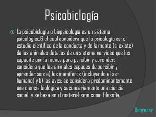 Psicobiología


La psicobiología o biopsicología es un sistema
psicológico,6 el cual considera que la psicología es: el
estudio científico de la conducta y de la mente (si existe)
de los animales dotados de un sistema nervioso que los
capacite por lo menos para percibir y aprender;
considera que los animales capaces de percibir y
aprender son: a) los mamíferos (incluyendo el ser
humano) y b) las aves; se considera predominantemente
una ciencia biológica y secundariamente una ciencia
social, y se basa en el materialismo como filosofía.
Regresar

 