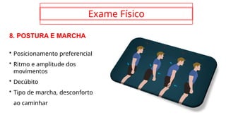 Exame Físico
8. POSTURA E MARCHA
• Posicionamento preferencial
• Ritmo e amplitude dos
movimentos
• Decúbito
• Tipo de marcha, desconforto
ao caminhar
 