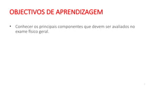 2
OBJECTIVOS DE APRENDIZAGEM
• Conhecer os principais componentes que devem ser avaliados no
exame físico geral.
 