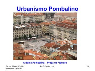 Urbanismo Pombalino Escola Básica 2,3 Alto do Moinho - 8º Ano  Prof. Cidália Luís  A Baixa Pombalina – Praça da Figueira  