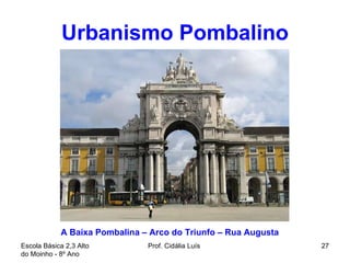 Urbanismo Pombalino Escola Básica 2,3 Alto do Moinho - 8º Ano  Prof. Cidália Luís  A Baixa Pombalina – Arco do Triunfo – Rua Augusta  