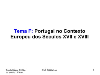Tema F:  Portugal no Contexto Europeu dos Séculos XVII e XVIII Escola Básica 2,3 Alto do Moinho - 8º Ano  Prof. Cidália Luís  