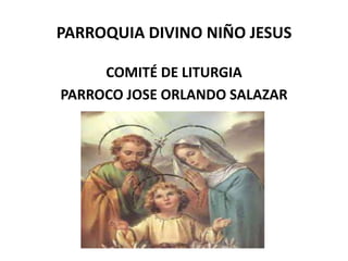 PARROQUIA DIVINO NIÑO JESUS
COMITÉ DE LITURGIA
PARROCO JOSE ORLANDO SALAZAR

 