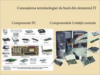 Cunoaşterea terminologiei de bază din domeniul IT 
Componente PC Componentele Unităţii centrale 
 