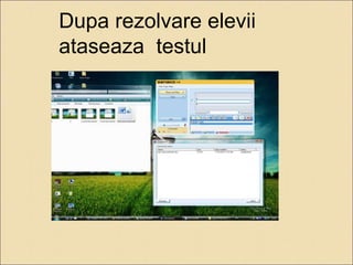 Dupa rezolvare elevii 
ataseaza testul 
 