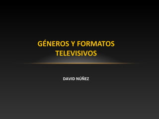 GÉNEROS Y FORMATOS
TELEVISIVOS
DAVID NÚÑEZ
 