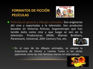 FORMATOS DE FICCIÓN
PELÍCULAS
Películas en general y Dibujos animados: Son originarias
del cine y exportadas a la televisi...
