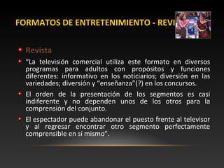 FORMATOS DE ENTRETENIMIENTO - REVISTA
Revista
“La televisión comercial utiliza este formato en diversos
programas para adu...