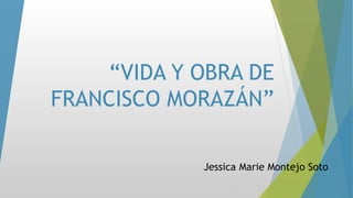 “VIDA Y OBRA DE
FRANCISCO MORAZÁN”
Jessica Marie Montejo Soto
 