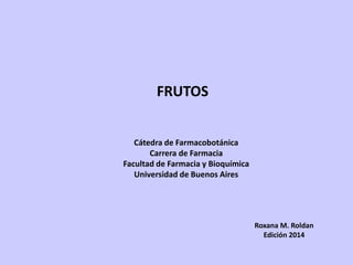 FRUTOS 
Cátedra de Farmacobotánica 
Carrera de Farmacia 
Facultad de Farmacia y Bioquímica 
Universidad de Buenos Aires 
Roxana M. Roldan 
Edición 2014 
 