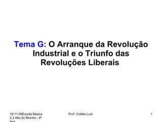 Tema G:  O Arranque da Revolução Industrial e o Triunfo das Revoluções Liberais  19-11-09 Escola Básica 2,3 Alto do Moinho - 8º Ano  Prof. Cidália Luís  