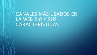 CANALES MÁS USADOS EN
LA WEB 2.0 Y SUS
CARACTERÍSTICAS
 