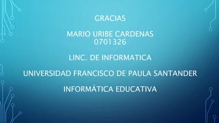 GRACIAS
MARIO URIBE CARDENAS
0701326
LINC. DE INFORMATICA
UNIVERSIDAD FRANCISCO DE PAULA SANTANDER
INFORMÁTICA EDUCATIVA
 
