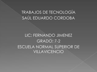 TRABAJOS DE TECNOLOGÍA
SAÚL EDUARDO CORDOBA
LIC: FERNANDO JIMENEZ
GRADO: 7-2
ESCUELA NORMAL SUPERIOR DE
VILLAVICENCIO
 