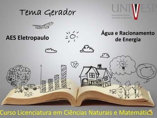 Tema Gerador
Curso Licenciatura em Ciências Naturais e Matemática
AES Eletropaulo
Água e Racionamento
de Energia
 