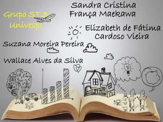 Grupo ST.3
Univesp:
Sandra Cristina
França Maekawa
Elizabeth de Fátima
Cardoso Vieira
Suzana Moreira Pereira
Wallace Alves da Silva
 