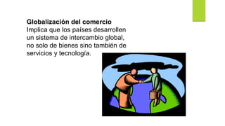 Globalización del comercio
Implica que los países desarrollen
un sistema de intercambio global,
no solo de bienes sino también de
servicios y tecnología.
 