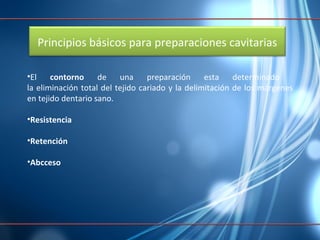 El  contorno  de una preparación esta determinado  la eliminación total del tejido cariado y la delimitación de los márgenes en tejido dentario sano. Resistencia  Retención  Abcceso Principios básicos para preparaciones cavitarias 