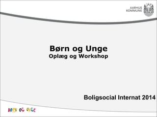 Børn og Unge 
Oplæg og Workshop 
Boligsocial Internat 2014 
 