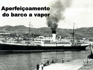 Aperfeiçoamento
do barco a vapor
 