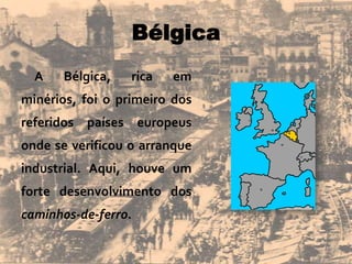 Bélgica
A Bélgica, rica em
minérios, foi o primeiro dos
referidos países europeus
onde se verificou o arranque
industrial. Aqui, houve um
forte desenvolvimento dos
caminhos-de-ferro.
 