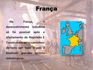 França
Na França, o
desenvolvimento industrial
só foi possível após o
afastamento de Napoleão I.
Construíram-se caminhos-
de-ferro por todo o país e
fundiram grandes centros
metalúrgicos.
 