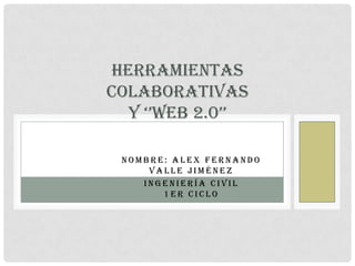 HERRAMIENTAS
COLABORATIVAS
  Y ‘’WEB 2.0’’

 NOMBRE: ALEX FERNANDO
     VALLE JIMÉNEZ
    INGENIERÍA CIVIL
       1ER CICLO
 