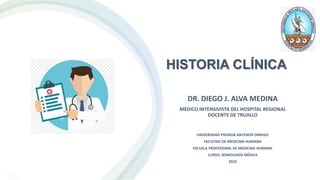 HISTORIA CLÍNICA
UNIVERSIDAD PRIVADA ANTENOR ORREGO
FACULTAD DE MEDICINA HUMANA
ESCUELA PROFESIONAL DE MEDICINA HUMANA
CURSO: SEMIOLOGÍA MÉDICA
2023
DR. DIEGO J. ALVA MEDINA
MÉDICO INTENSIVISTA DEL HOSPITAL REGIONAL
DOCENTE DE TRUJILLO
 