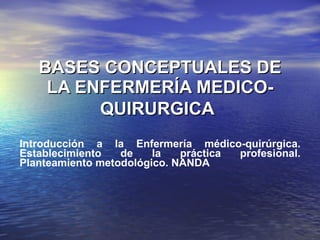BASES CONCEPTUALES DE LA ENFERMERÍA MEDICO-QUIRURGICA   Introducción a la Enfermería médico-quirúrgica. Establecimiento de la práctica profesional. Planteamiento metodológico. NANDA 