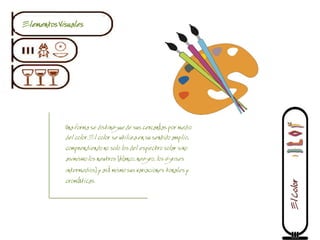 Elementos Visuales




            Una forma se distingue de sus cercanías por medio
            del color. El color se utiliza en su sentido amplio,
            comprendiendo no solo los del espectro solar sino
            asimismo los neutros (blanco, negro, los grises
            intermedios) y así mismo sus variaciones tonales y
            cromáticas.




                                                                   El Color
 
