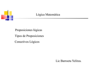 Lógica Matemática



Proposiciones lógicas
Tipos de Proposiciones
Conectivos Lógicos




                             Lic Barroeta Yelitza.
 