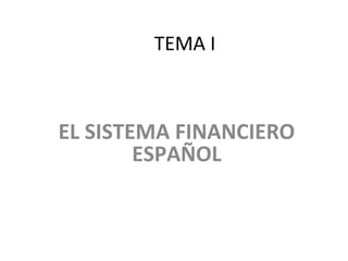 TEMA I



EL SISTEMA FINANCIERO
        ESPAÑOL
 