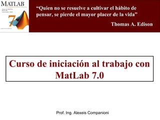 Prof. Ing. Alexeis Companioni
Curso de iniciación al trabajo con
MatLab 7.0
“Quien no se resuelve a cultivar el hábito de
pensar, se pierde el mayor placer de la vida”
Thomas A. Edison
 