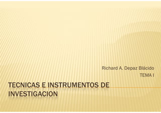 Richard A. Depaz Blácido
p
TEMA I

TECNICAS E INSTRUMENTOS DE
INVESTIGACION

 