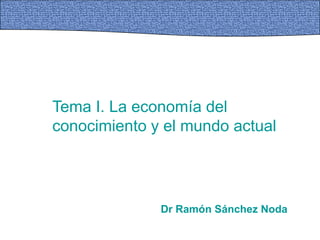 Tema I. La economía del
conocimiento y el mundo actual
Dr Ramón Sánchez Noda
 