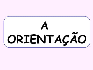 A
ORIENTAÇÃO

 