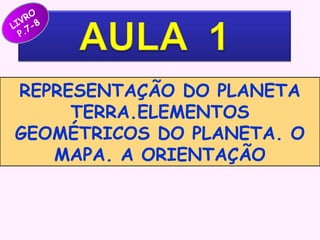 RO
V
LI 7-8
P.

REPRESENTAÇÃO DO PLANETA
TERRA.ELEMENTOS
GEOMÉTRICOS DO PLANETA. O
MAPA. A ORIENTAÇÃO

 